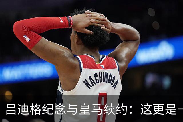 吕迪格纪念与皇马续约：这更是一份承诺，我要与队友携手扭转局面