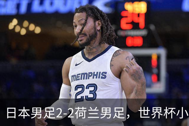 日本男足2-2荷兰男足，世界杯小组赛各得1分，惊心动魄的逆转